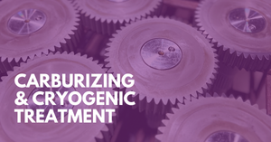 Carburizing and Cryogenic Treatment: How They Improve Case Hardness, Wear Resistance & Dimensional Stability